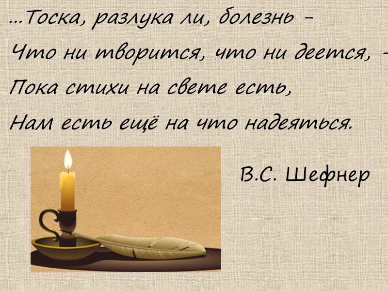 ...Тоска, разлука ли, болезнь - Что ни творится, что ни деется, - Пока стихи